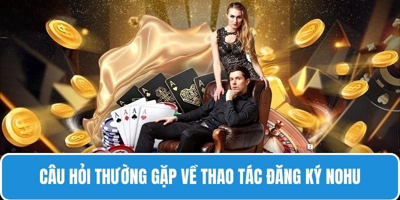 Thao tác đăng ký NOHU cùng những câu hỏi được giải đáp chuẩn
