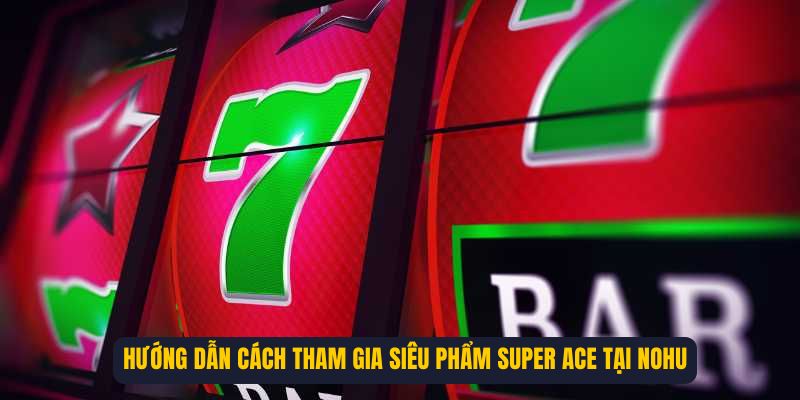Hướng dẫn cách tham gia siêu phẩm Super Ace tại NOHU